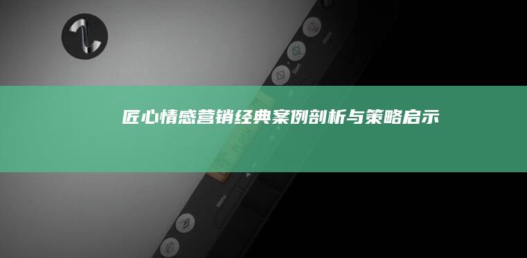 匠心情感营销：经典案例剖析与策略启示